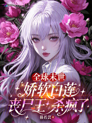 全球末世娇软白莲丧尸王杀疯了